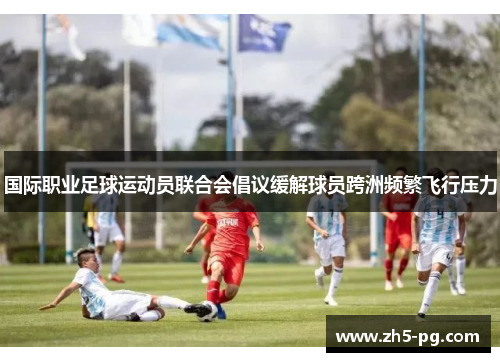 国际职业足球运动员联合会倡议缓解球员跨洲频繁飞行压力 国际职业足球运动员联合会倡议缓解球员跨洲频繁飞行压力