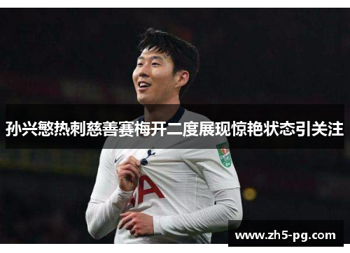 孙兴慜热刺慈善赛梅开二度展现惊艳状态引关注 孙兴慜热刺慈善赛梅开二度展现惊艳状态引关注