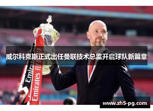 威尔科克斯正式出任曼联技术总监开启球队新篇章 威尔科克斯正式出任曼联技术总监开启球队新篇章