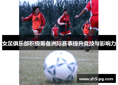 女足俱乐部积极筹备洲际赛事提升竞技与影响力 女足俱乐部积极筹备洲际赛事提升竞技与影响力